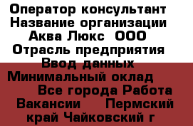 Оператор-консультант › Название организации ­ Аква Люкс, ООО › Отрасль предприятия ­ Ввод данных › Минимальный оклад ­ 30 000 - Все города Работа » Вакансии   . Пермский край,Чайковский г.